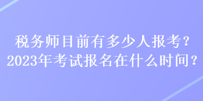 稅務(wù)師目前有多少人報考？2023年考試報名在什么時間？