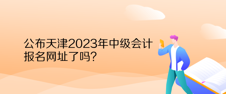 公布天津2023年中級(jí)會(huì)計(jì)報(bào)名網(wǎng)址了嗎？