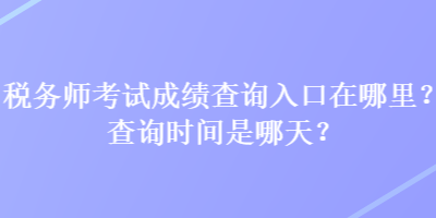 稅務(wù)師考試成績查詢?nèi)肟谠谀睦?？查詢時間是哪天？