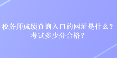 稅務(wù)師成績查詢?nèi)肟诘木W(wǎng)址是什么？考試多少分合格？