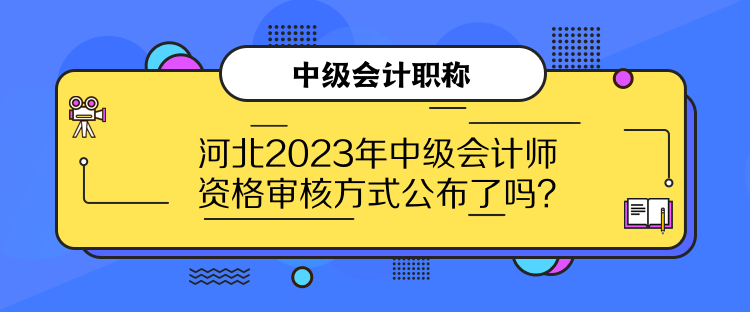 河北2023年中級(jí)會(huì)計(jì)師資格審核方式公布了嗎？