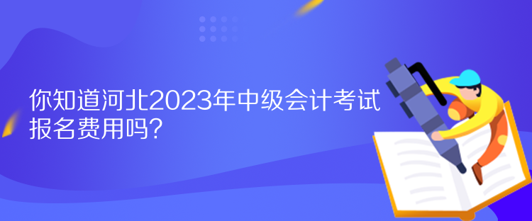 你知道河北2023年中級會計考試報名費用嗎？