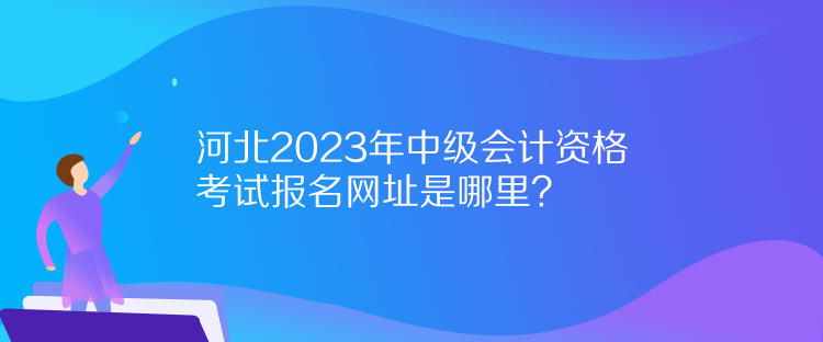 河北2023年中級會計(jì)資格考試報(bào)名網(wǎng)址是哪里？