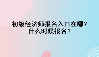 初級經(jīng)濟師報名入口在哪？什么時候報名？