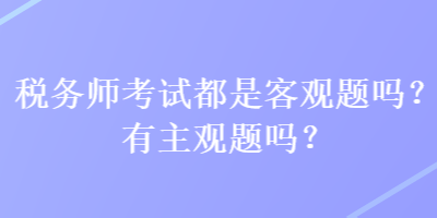 稅務(wù)師考試都是客觀題嗎？有主觀題嗎？