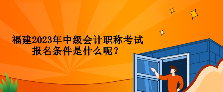 福建2023年中級會計職稱考試報名條件是什么呢？