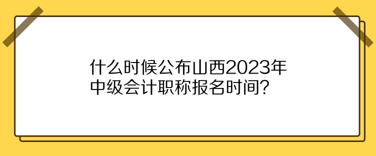 什么時(shí)候公布山西2023年中級(jí)會(huì)計(jì)職稱報(bào)名時(shí)間？