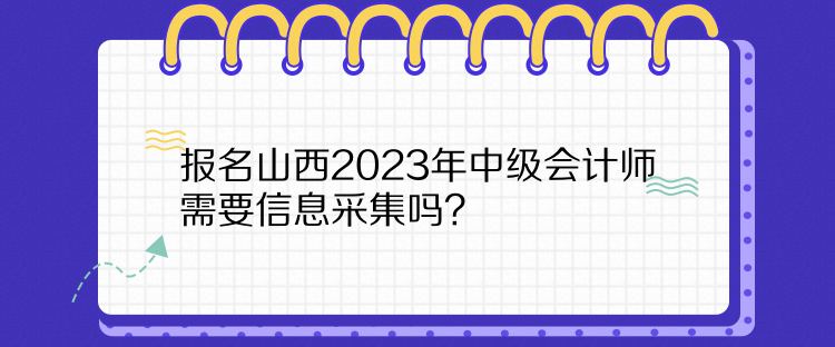 報名山西2023年中級會計師需要信息采集嗎？