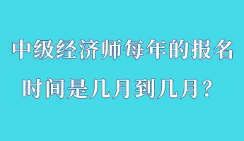 中級經(jīng)濟師每年的報名時間是幾月到幾月？