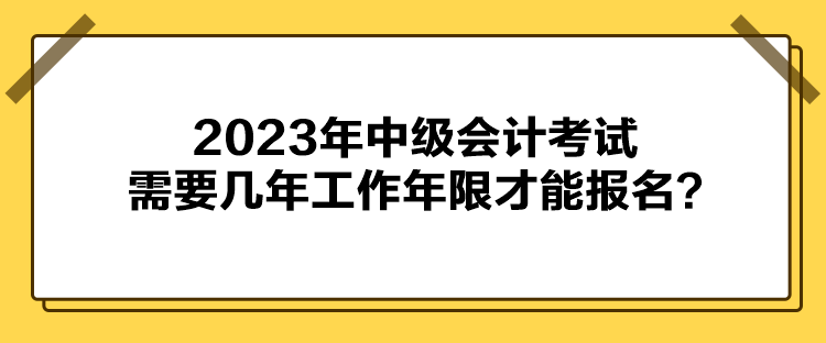 2023年中級會計考試需要幾年工作年限才能報名？