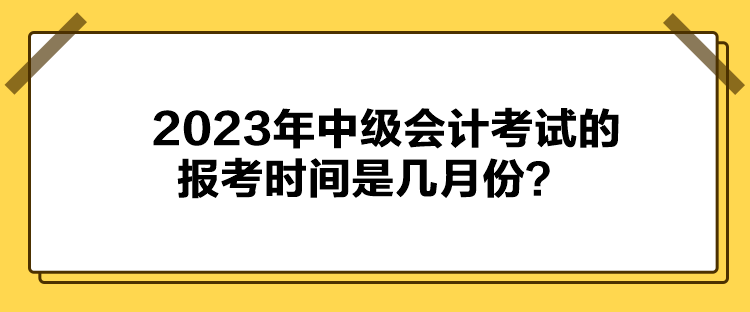 2023年中級會計考試的報考時間是幾月份？