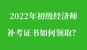 2022年初級經(jīng)濟師補考證書如何領取？