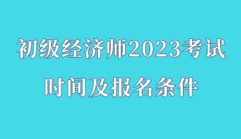 初級經(jīng)濟(jì)師2023考試時間及報(bào)名條件