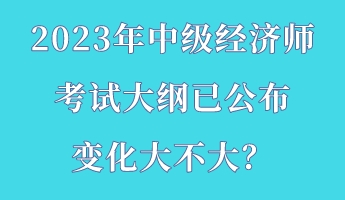 2023年中級(jí)經(jīng)濟(jì)師考試大綱已公布 變化大不大？