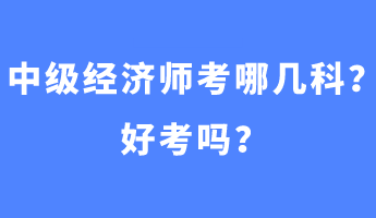中級經(jīng)濟師考哪幾科？好考嗎？