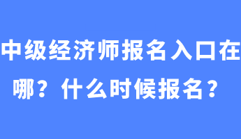 中級(jí)經(jīng)濟(jì)師報(bào)名入口在哪？什么時(shí)候報(bào)名？
