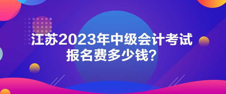 江蘇2023年中級(jí)會(huì)計(jì)考試報(bào)名費(fèi)多少錢(qián)？