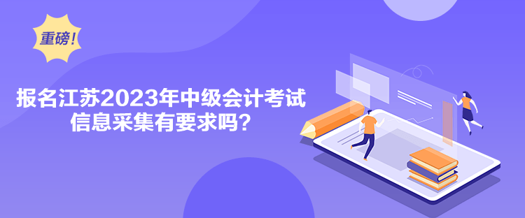 報(bào)名江蘇2023年中級(jí)會(huì)計(jì)考試信息采集有要求嗎？