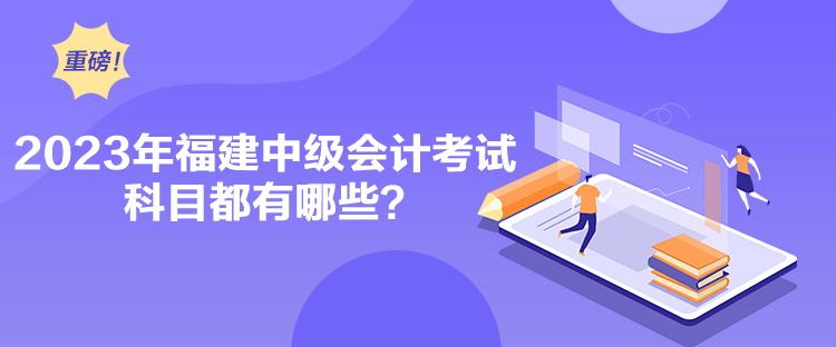 2023年福建中級(jí)會(huì)計(jì)考試科目都有哪些？