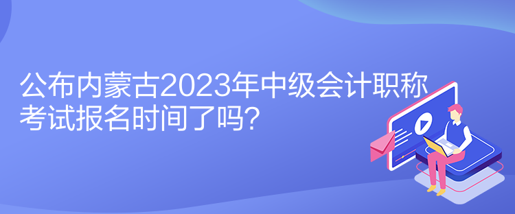 公布內(nèi)蒙古2023年中級會(huì)計(jì)職稱考試報(bào)名時(shí)間了嗎？