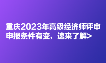 重慶2023年高級(jí)經(jīng)濟(jì)師評(píng)審申報(bào)條件有變，速來了解