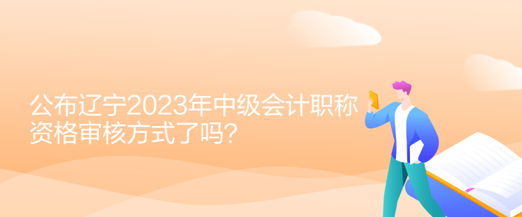 公布遼寧2023年中級會計(jì)職稱資格審核方式了嗎？