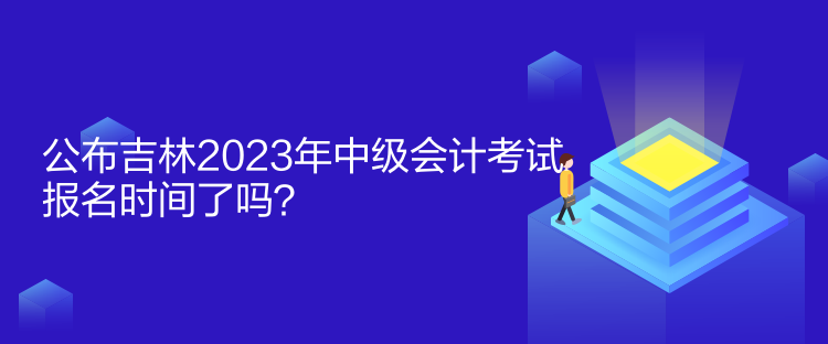 公布吉林2023年中級會計考試報名時間了嗎？