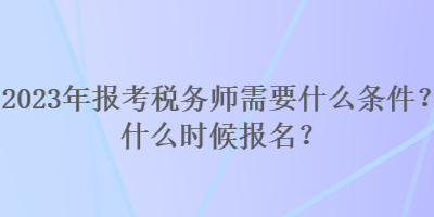 2023年報(bào)考稅務(wù)師需要什么條件？什么時(shí)候報(bào)名？
