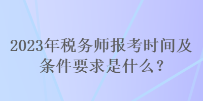 2023年稅務(wù)師報(bào)考時(shí)間及條件要求是什么？