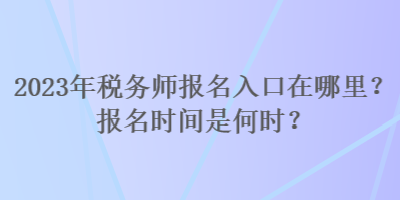 2023年稅務(wù)師報(bào)名入口在哪里？報(bào)名時(shí)間是何時(shí)？