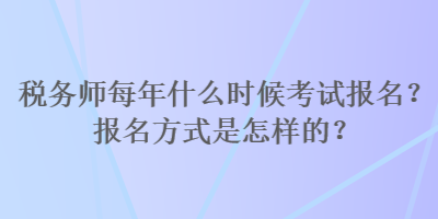 稅務(wù)師每年什么時(shí)候考試報(bào)名？報(bào)名方式是怎樣的？