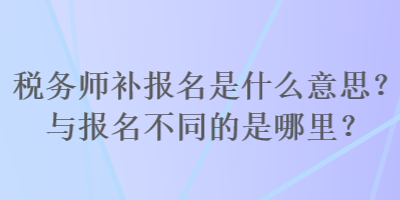 稅務(wù)師補(bǔ)報(bào)名是什么意思？與報(bào)名不同的是哪里？