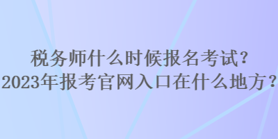 稅務(wù)師什么時候報名考試？2023年報考官網(wǎng)入口在什么地方？