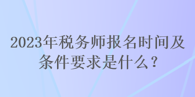 2023年稅務(wù)師報(bào)名時(shí)間及條件要求是什么？