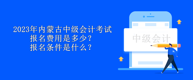 2023年內(nèi)蒙古中級會計考試報名費(fèi)用是多少？報名條件是什么？