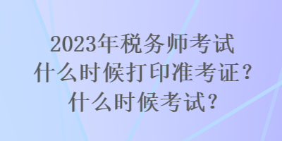 2023年稅務(wù)師考試什么時候打印準(zhǔn)考證？什么時候考試？