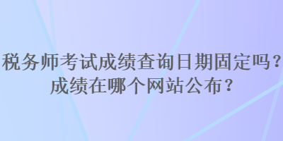 稅務師考試成績查詢?nèi)掌诠潭▎?？成績在哪個網(wǎng)站公布？