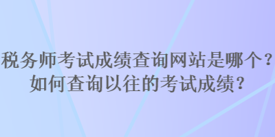 稅務(wù)師考試成績查詢網(wǎng)站是哪個？如何查詢以往的考試成績？