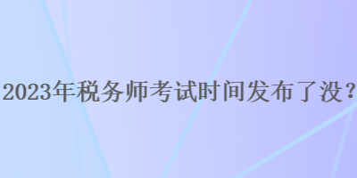 2023年稅務(wù)師考試時(shí)間發(fā)布了沒(méi)？