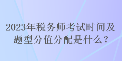 2023年稅務(wù)師考試時(shí)間及題型分值分配是什么？