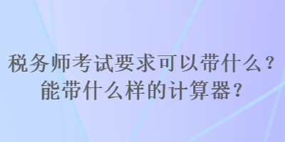 稅務(wù)師考試要求可以帶什么？能帶什么樣的計(jì)算器？