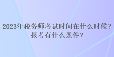 2023年稅務(wù)師考試時(shí)間在什么時(shí)候？報(bào)考有什么條件？
