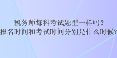 稅務(wù)師每科考試題型一樣嗎？報(bào)名時(shí)間和考試時(shí)間分別是什么時(shí)候？