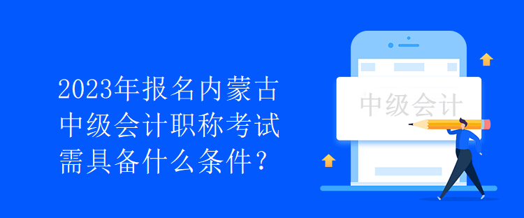 2023年報(bào)名內(nèi)蒙古中級(jí)會(huì)計(jì)職稱考試需具備什么條件？