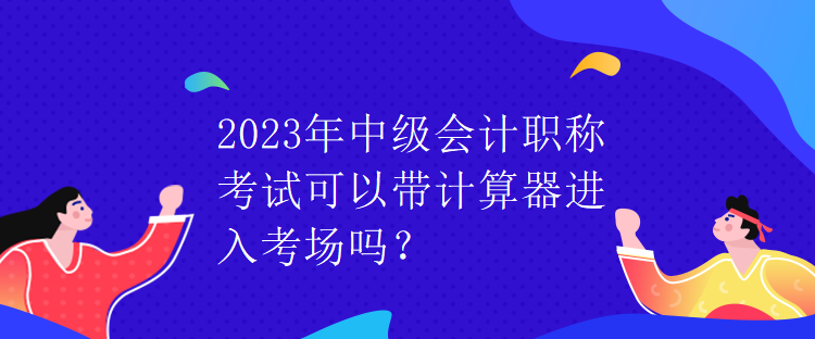 2023年中級(jí)會(huì)計(jì)職稱考試可以帶計(jì)算器進(jìn)入考場(chǎng)嗎？