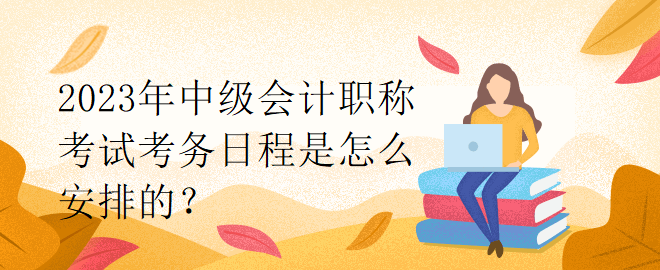 2023年中級(jí)會(huì)計(jì)職稱考試考務(wù)日程是怎么安排的？