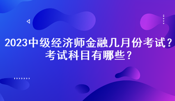 2023中級(jí)經(jīng)濟(jì)師金融幾月份考試？考試科目有哪些？