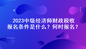 2023中級(jí)經(jīng)濟(jì)師財(cái)政稅收?qǐng)?bào)名條件是什么？何時(shí)報(bào)名？