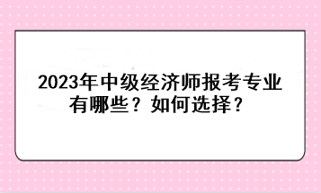 2023年中級(jí)經(jīng)濟(jì)師報(bào)考專業(yè)有哪些？如何選擇？