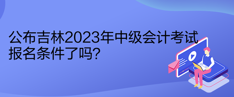 公布吉林2023年中級(jí)會(huì)計(jì)考試報(bào)名條件了嗎？